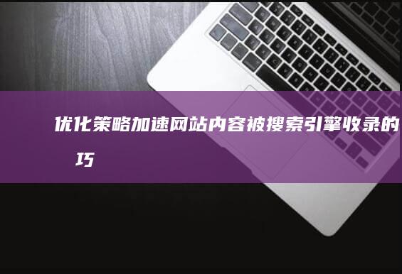 优化策略：加速网站内容被搜索引擎收录的技巧