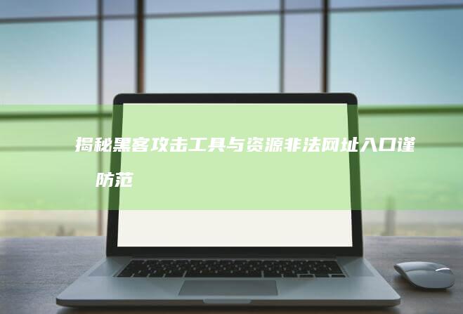 揭秘黑客攻击工具与资源非法网址入口：谨慎防范，应有意识学习网络安全知识