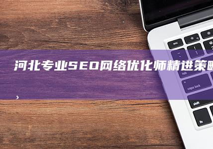 河北专业SEO网络优化师：精进策略，驱动企业数字营销新高度